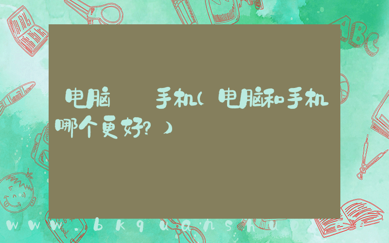 电脑  手机(电脑和手机哪个更好？)